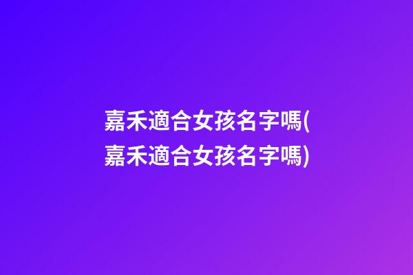 嘉禾適合女孩名字嗎(嘉禾適合女孩名字嗎)