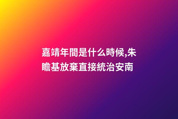 嘉靖年間是什么時候,朱瞻基放棄直接統治安南-第1張-觀點-玄機派