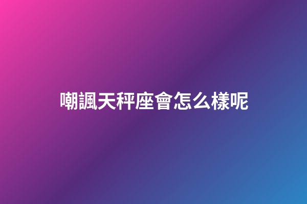 嘲諷天秤座會怎么樣呢-第1張-星座運勢-玄機派