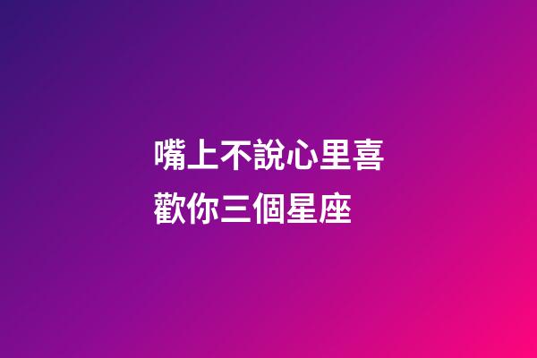 嘴上不說心里喜歡你三個星座-第1張-星座運勢-玄機派