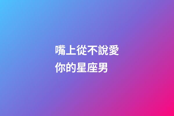 嘴上從不說愛你的星座男-第1張-星座運勢-玄機派