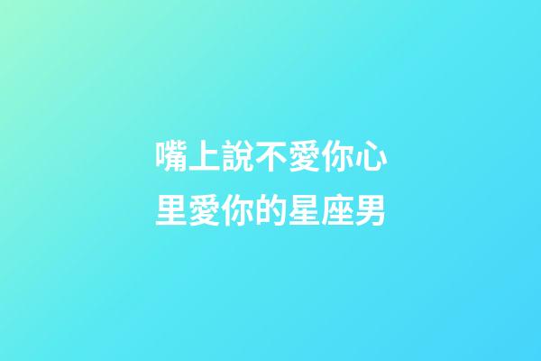 嘴上說不愛你心里愛你的星座男-第1張-星座運勢-玄機派