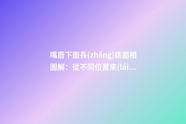 嘴唇下面長(zhǎng)痣面相圖解：從不同位置來(lái)看