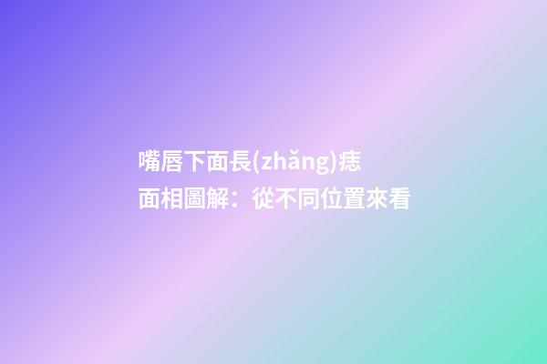嘴唇下面長(zhǎng)痣面相圖解：從不同位置來看