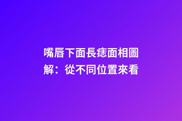 嘴唇下面長痣面相圖解：從不同位置來看