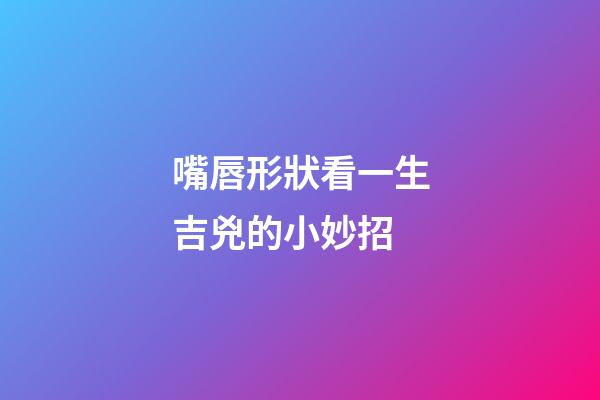 嘴唇形狀看一生吉兇的小妙招