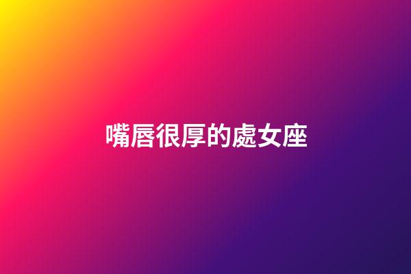 嘴唇很厚的處女座-第1張-星座運勢-玄機派