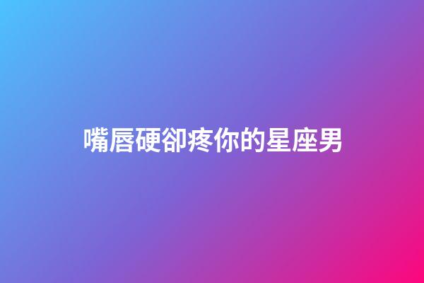 嘴唇硬卻疼你的星座男-第1張-星座運勢-玄機派