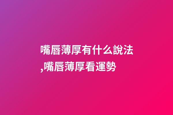 嘴唇薄厚有什么說法,嘴唇薄厚看運勢