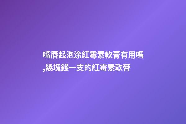 嘴唇起泡涂紅霉素軟膏有用嗎,幾塊錢一支的紅霉素軟膏-第1張-觀點-玄機派