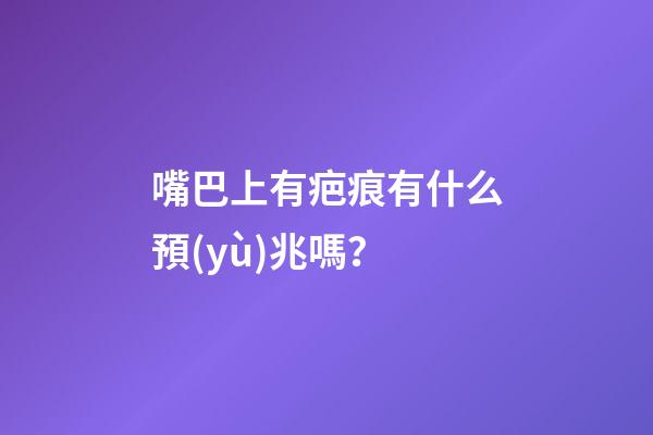 嘴巴上有疤痕有什么預(yù)兆嗎？