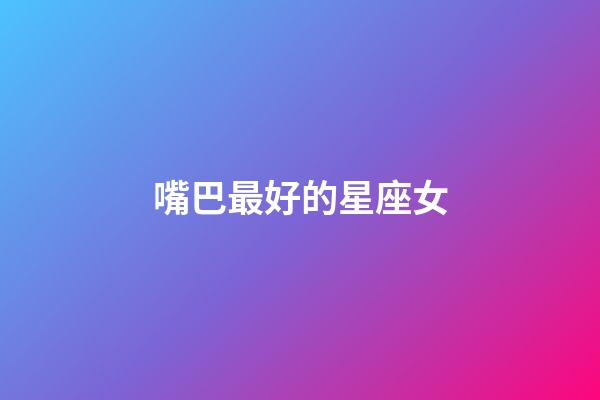 嘴巴最好的星座女-第1張-星座運(yùn)勢(shì)-玄機(jī)派