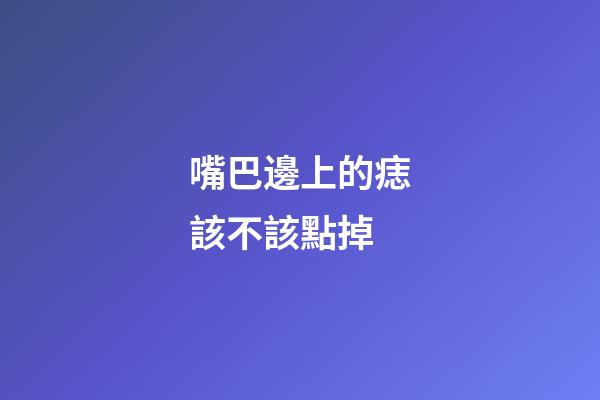 嘴巴邊上的痣該不該點掉