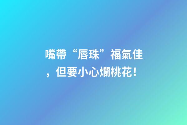 嘴帶“唇珠”福氣佳，但要小心爛桃花！