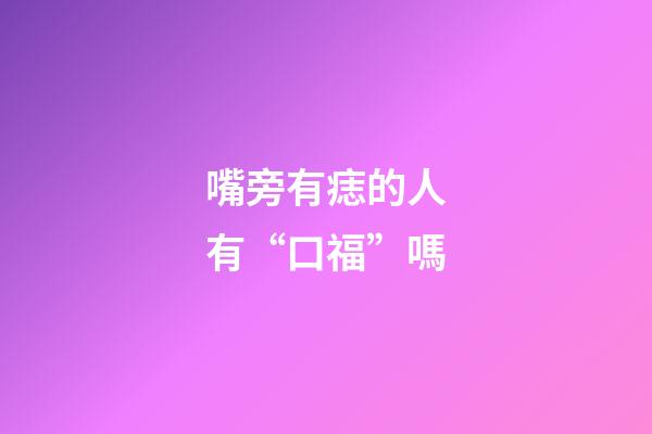 嘴旁有痣的人有“口福”嗎