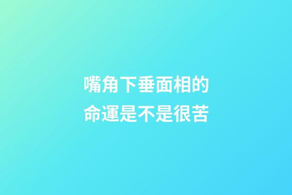 嘴角下垂面相的命運是不是很苦