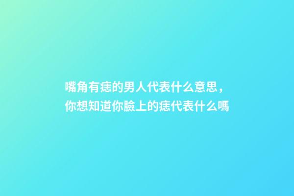 嘴角有痣的男人代表什么意思，你想知道你臉上的痣代表什么嗎-第1張-觀點-玄機派
