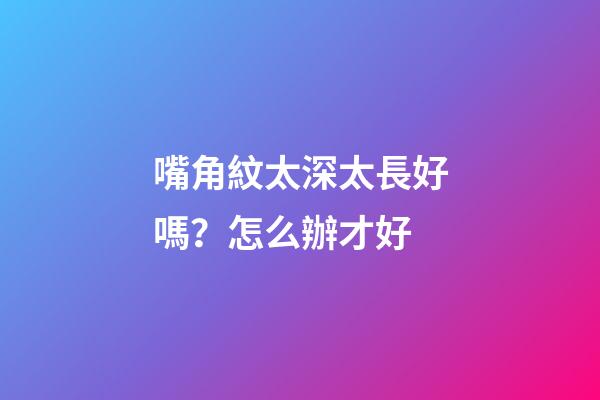 嘴角紋太深太長好嗎？怎么辦才好