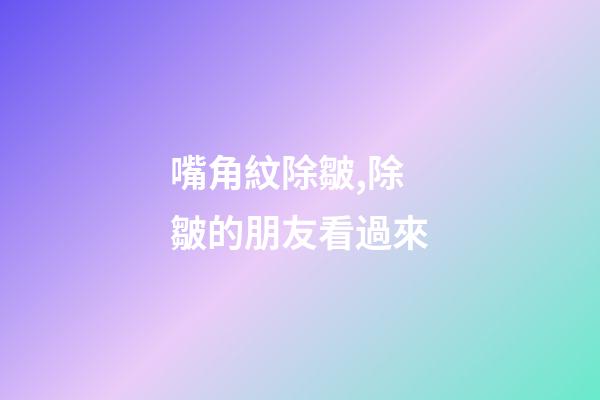 嘴角紋除皺,除皺的朋友看過來