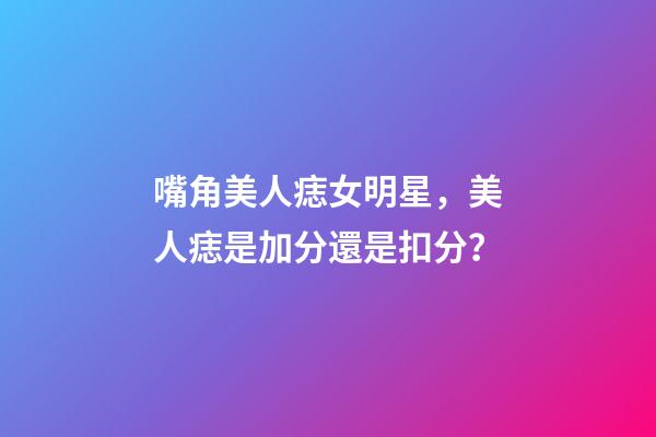 嘴角美人痣女明星，美人痣是加分還是扣分？