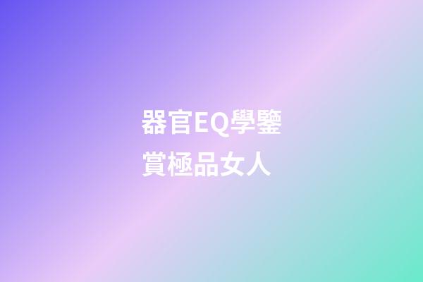 器官EQ學鑒賞極品女人