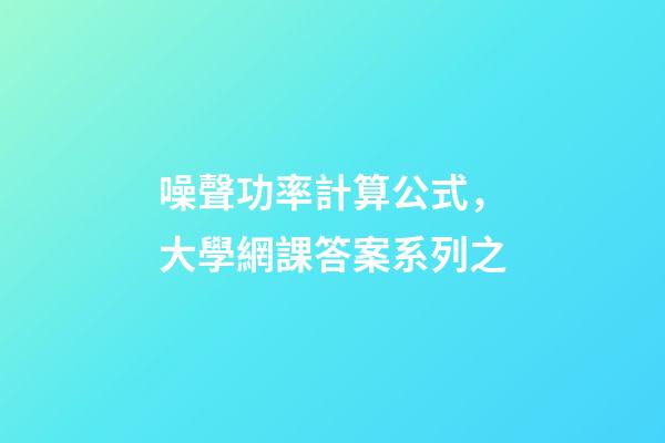 噪聲功率計算公式，大學網課答案系列之-第1張-觀點-玄機派