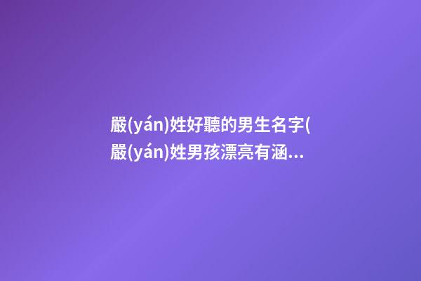 嚴(yán)姓好聽的男生名字(嚴(yán)姓男孩漂亮有涵養(yǎng)的名字)