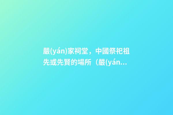 嚴(yán)家祠堂，中國祭祀祖先或先賢的場所（嚴(yán)家祠堂,中國祭祀祖先或先賢的場所是哪里）