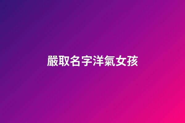 嚴取名字洋氣女孩(嚴取名字洋氣女孩名字大全)-第1張-女孩起名-玄機派