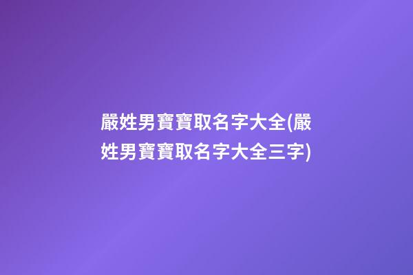 嚴姓男寶寶取名字大全(嚴姓男寶寶取名字大全三字)