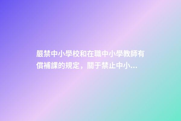 嚴禁中小學校和在職中小學教師有償補課的規定，關于禁止中小學在職教師從事有償家教的規定-第1張-觀點-玄機派