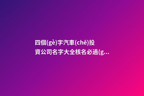四個(gè)字汽車(chē)投資公司名字大全核名必過(guò)-第1張-公司起名-玄機(jī)派