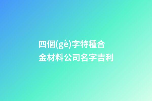 四個(gè)字特種合金材料公司名字吉利-第1張-公司起名-玄機(jī)派