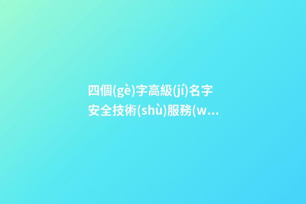 四個(gè)字高級(jí)名字安全技術(shù)服務(wù)公司-第1張-公司起名-玄機(jī)派