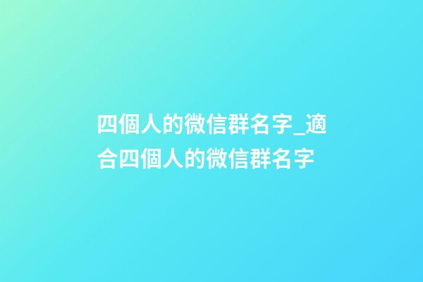 四個人的微信群名字_適合四個人的微信群名字-第1張-公司起名-玄機派