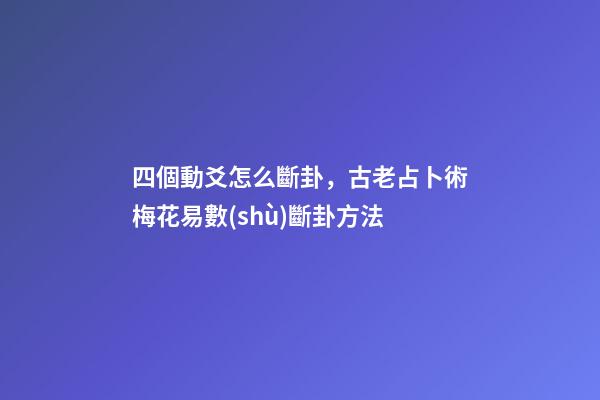四個動爻怎么斷卦，古老占卜術梅花易數(shù)斷卦方法