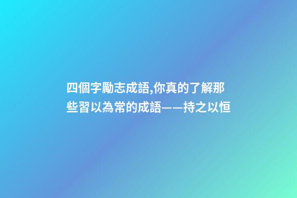 四個字勵志成語,你真的了解那些習以為常的成語——持之以恒-第1張-觀點-玄機派