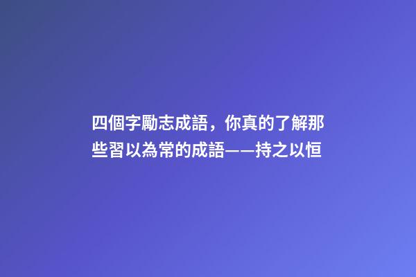 四個字勵志成語，你真的了解那些習以為常的成語——持之以恒-第1張-觀點-玄機派