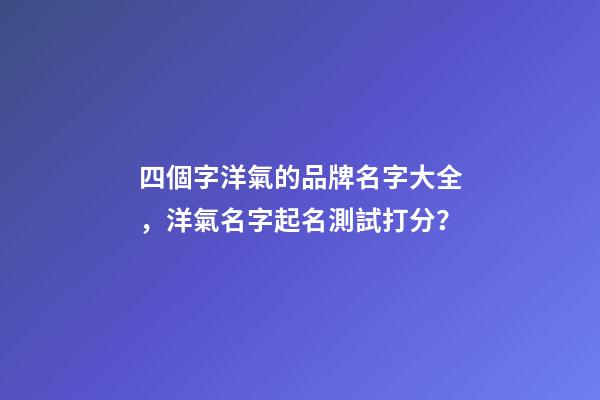 四個字洋氣的品牌名字大全，洋氣名字起名測試打分？-第1張-商標起名-玄機派