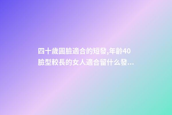 四十歲圓臉適合的短發,年齡40臉型較長的女人適合留什么發型-第1張-觀點-玄機派