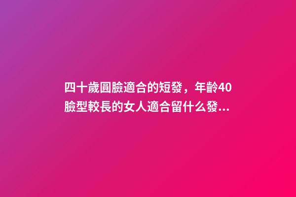 四十歲圓臉適合的短發，年齡40臉型較長的女人適合留什么發型-第1張-觀點-玄機派