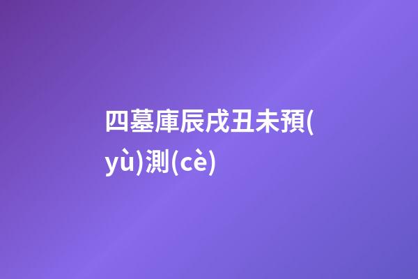 四墓庫辰戌丑未預(yù)測(cè)