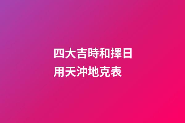 四大吉時和擇日用天沖地克表