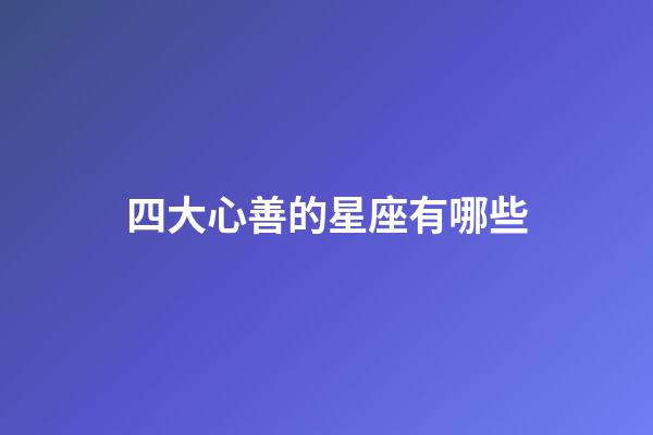 四大心善的星座有哪些-第1張-星座運勢-玄機派