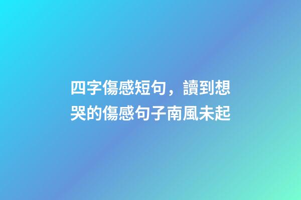 四字傷感短句，讀到想哭的傷感句子南風未起-第1張-觀點-玄機派