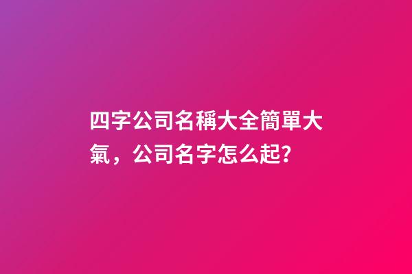 四字公司名稱大全簡單大氣，公司名字怎么起？