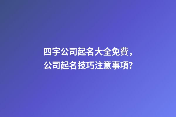 四字公司起名大全免費，公司起名技巧注意事項？