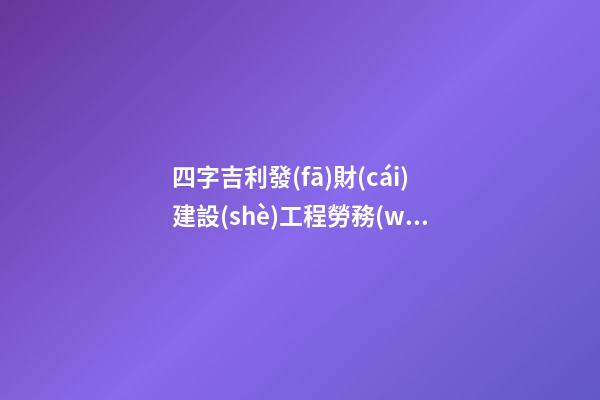 四字吉利發(fā)財(cái)建設(shè)工程勞務(wù)公司名字-第1張-公司起名-玄機(jī)派