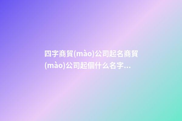 四字商貿(mào)公司起名商貿(mào)公司起個什么名字好(2篇)-第1張-公司起名-玄機派