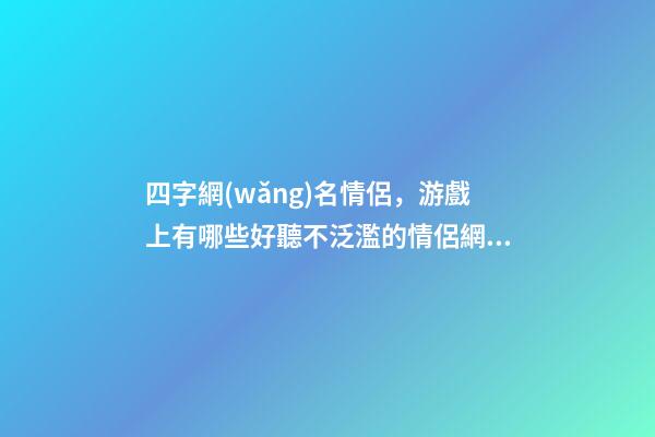 四字網(wǎng)名情侶，游戲上有哪些好聽不泛濫的情侶網(wǎng)名-第1張-觀點-玄機(jī)派